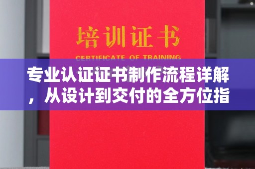 和龙专业认证证书制作流程详解，从设计到交付的全方位指南