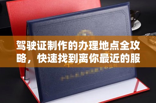 和龙驾驶证制作的办理地点全攻略，快速找到离你最近的服务点