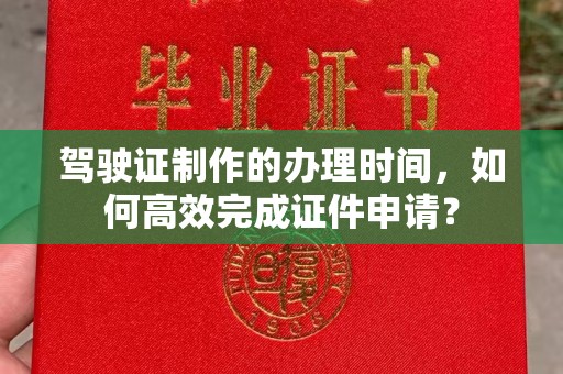 和龙驾驶证制作的办理时间，如何高效完成证件申请？