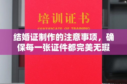 和龙结婚证制作的注意事项，确保每一张证件都完美无瑕