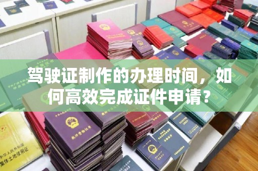 和龙驾驶证制作的办理时间，如何高效完成证件申请？
