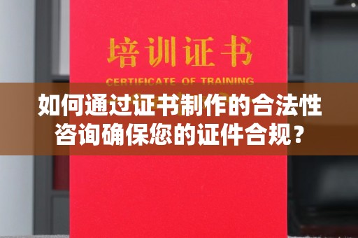 和龙如何通过证书制作的合法性咨询确保您的证件合规？