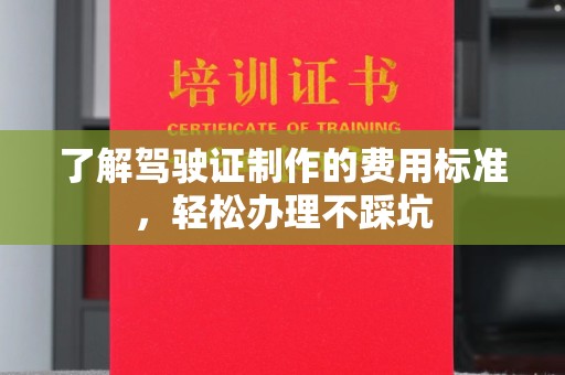 和龙了解驾驶证制作的费用标准，轻松办理不踩坑