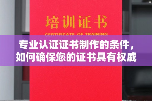 和龙专业认证证书制作的条件，如何确保您的证书具有权威性和可信度