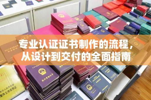 和龙专业认证证书制作的流程，从设计到交付的全面指南